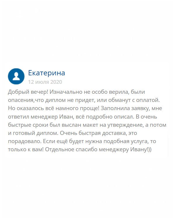 Здравствуйте. Когда делала заявку, думала разные варианты событий: закажу – диплом не придет, оплачу – обманут, и т.д. Но все было намного проще. Как мне объяснил менеджер Иван, они могут отправить диплом наложенным платежом и оплатить после одобрения, если я не доверяю. Я так и сделала. После череды вопросов и ответов, мне изготовили документ, выслали, когда получила, осмотре6ла и сделала оплату. Можно сказать, все СУПЕР! 